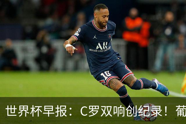 世界杯早报：C罗双响创纪录！葡萄牙5-0大胜 英格兰0-0闷平加纳