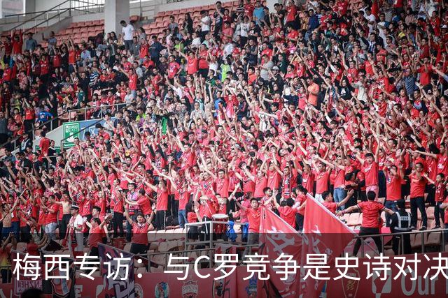 梅西专访：与C罗竞争是史诗对决 不再考虑争金球